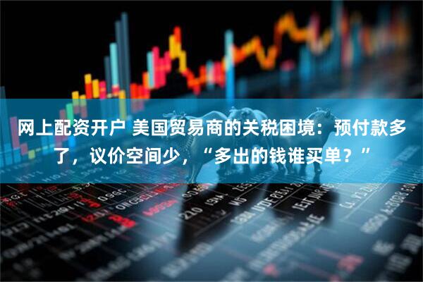 网上配资开户 美国贸易商的关税困境：预付款多了，议价空间少，“多出的钱谁买单？”