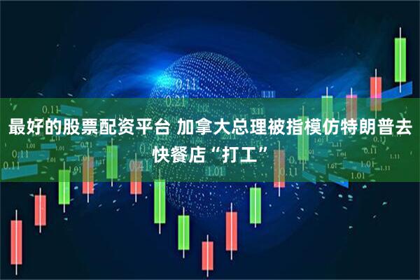 最好的股票配资平台 加拿大总理被指模仿特朗普去快餐店“打工”