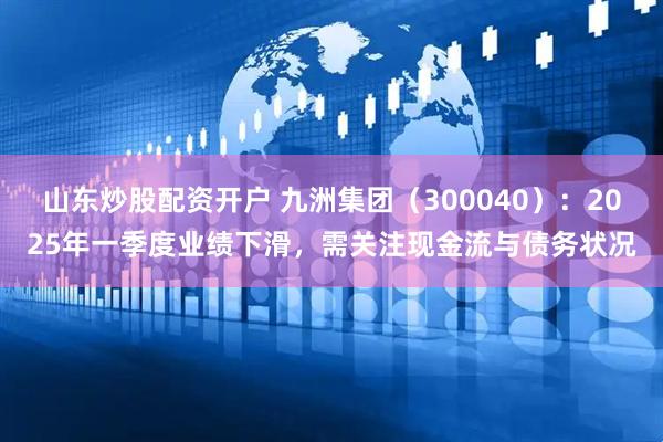 山东炒股配资开户 九洲集团（300040）：2025年一季度业绩下滑，需关注现金流与债务状况