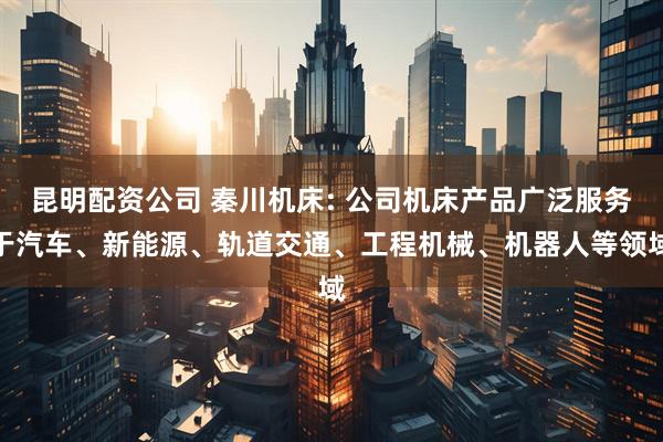 昆明配资公司 秦川机床: 公司机床产品广泛服务于汽车、新能源、轨道交通、工程机械、机器人等领域