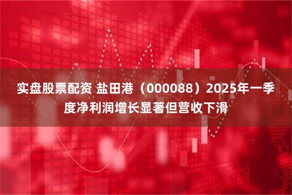 实盘股票配资 盐田港（000088）2025年一季度净利润增长显著但营收下滑