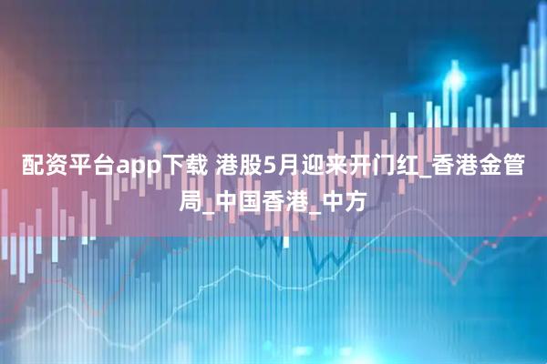 配资平台app下载 港股5月迎来开门红_香港金管局_中国香港_中方