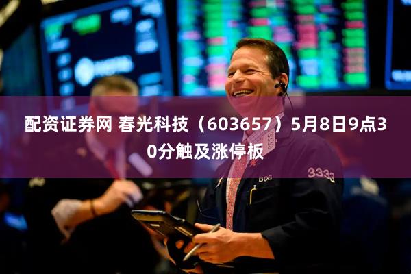 配资证券网 春光科技（603657）5月8日9点30分触及涨停板