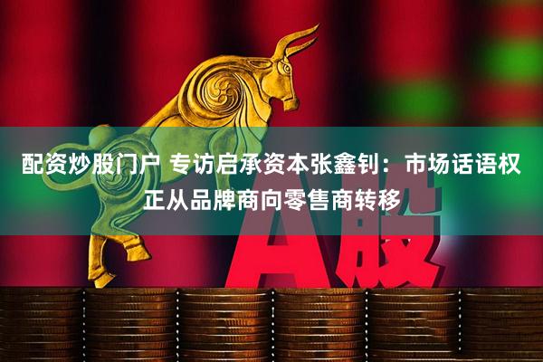配资炒股门户 专访启承资本张鑫钊：市场话语权正从品牌商向零售商转移
