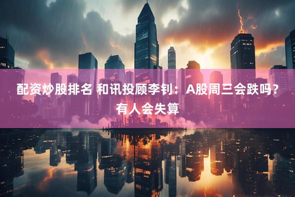 配资炒股排名 和讯投顾李钊：A股周三会跌吗？有人会失算