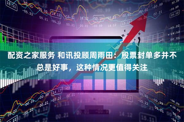 配资之家服务 和讯投顾周雨田：股票封单多并不总是好事，这种情况更值得关注