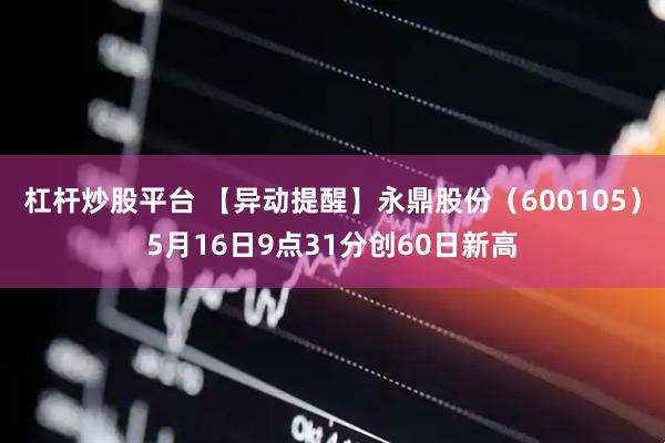 杠杆炒股平台 【异动提醒】永鼎股份（600105）5月16日9点31分创60日新高