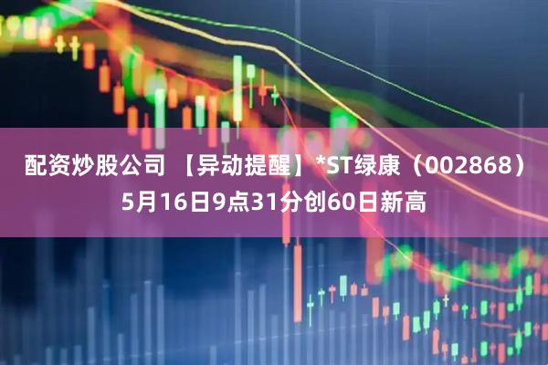 配资炒股公司 【异动提醒】*ST绿康（002868）5月16日9点31分创60日新高