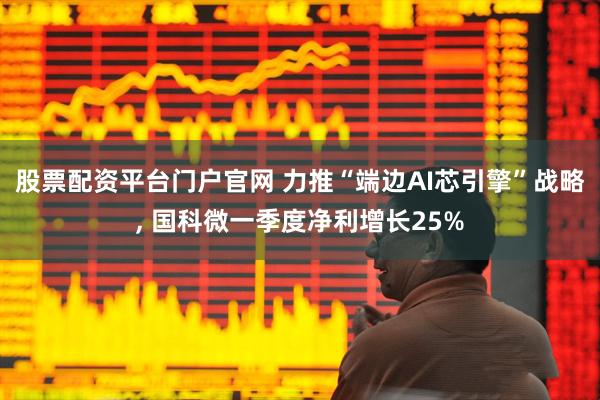 股票配资平台门户官网 力推“端边AI芯引擎”战略, 国科微一季度净利增长25%