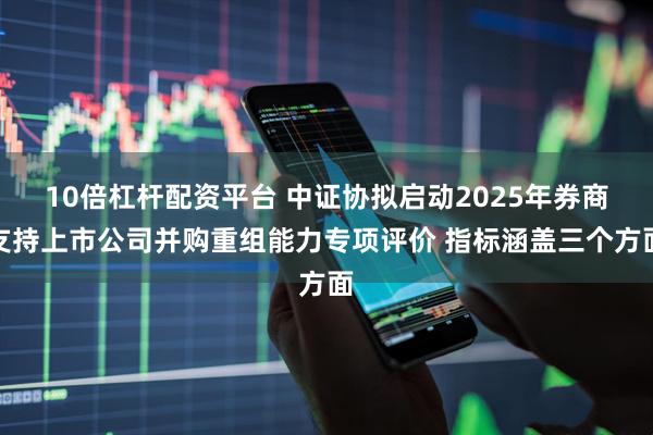 10倍杠杆配资平台 中证协拟启动2025年券商支持上市公司并购重组能力专项评价 指标涵盖三个方面