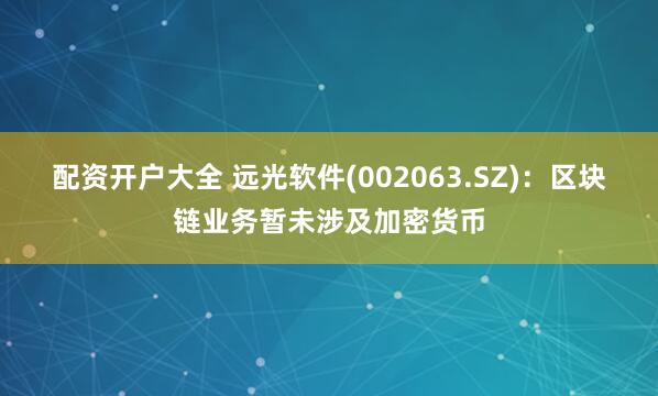 配资开户大全 远光软件(002063.SZ)：区块链业务暂未涉及加密货币