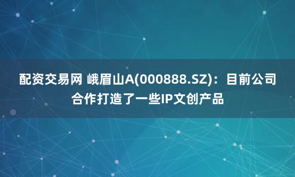 配资交易网 峨眉山A(000888.SZ)：目前公司合作打造了一些IP文创产品