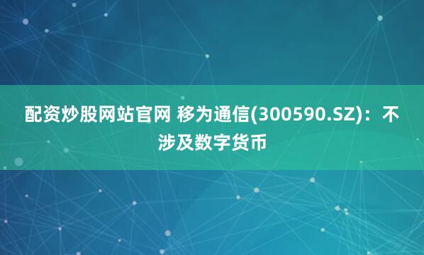 配资炒股网站官网 移为通信(300590.SZ)：不涉及数字货币