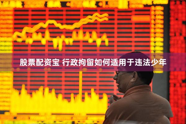 股票配资宝 行政拘留如何适用于违法少年