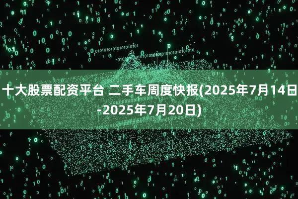 十大股票配资平台 二手车周度快报(2025年7月14日-2025年7月20日)