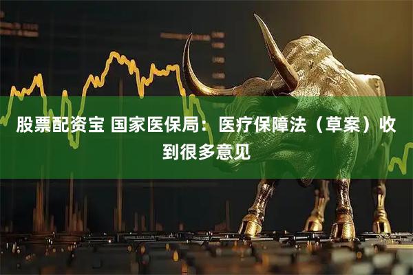 股票配资宝 国家医保局：医疗保障法（草案）收到很多意见