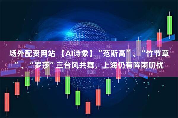 场外配资网站 【AI诗象】“范斯高”、“竹节草”、“罗莎”三台风共舞，上海仍有阵雨叨扰