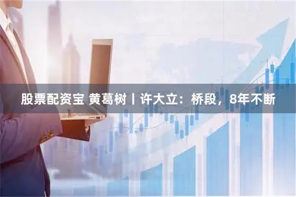 股票配资宝 黄葛树丨许大立：桥段，8年不断