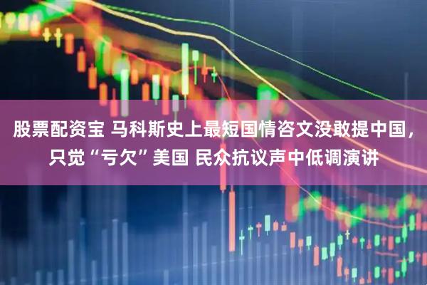 股票配资宝 马科斯史上最短国情咨文没敢提中国，只觉“亏欠”美国 民众抗议声中低调演讲
