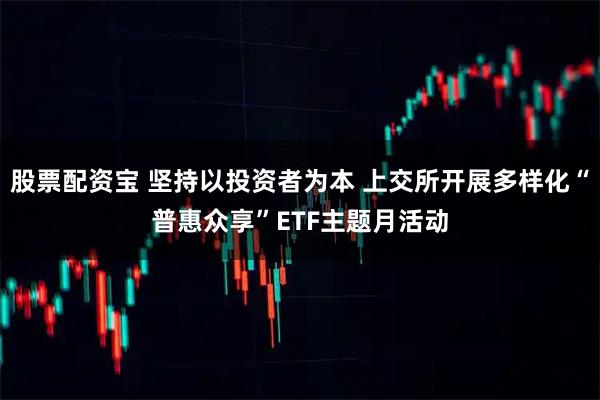 股票配资宝 坚持以投资者为本 上交所开展多样化“普惠众享”ETF主题月活动