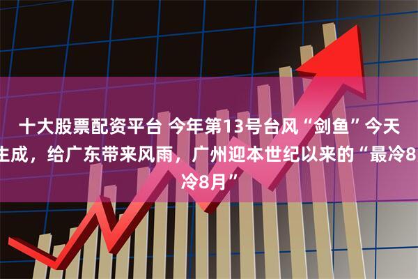 十大股票配资平台 今年第13号台风“剑鱼”今天将生成，给广东带来风雨，广州迎本世纪以来的“最冷8月”