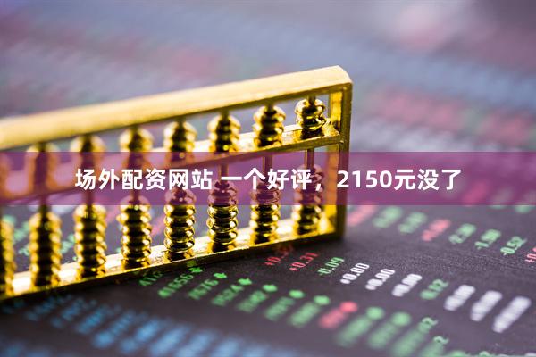 场外配资网站 一个好评，2150元没了