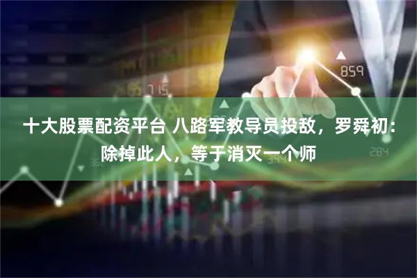 十大股票配资平台 八路军教导员投敌，罗舜初：除掉此人，等于消灭一个师
