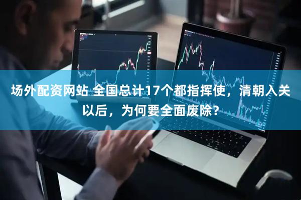 场外配资网站 全国总计17个都指挥使，清朝入关以后，为何要全面废除？
