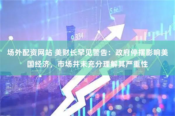 场外配资网站 美财长罕见警告：政府停摆影响美国经济，市场并未充分理解其严重性