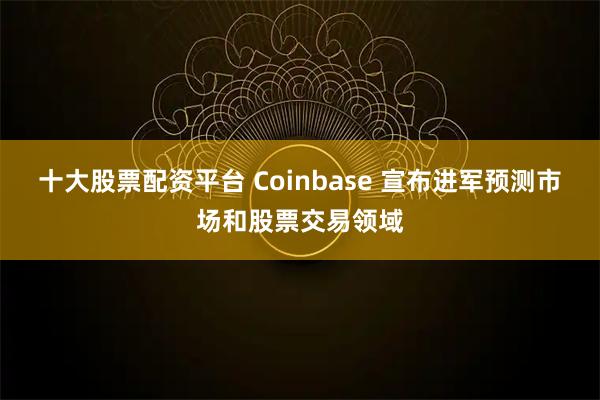 十大股票配资平台 Coinbase 宣布进军预测市场和股票交易领域