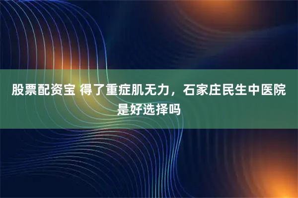 股票配资宝 得了重症肌无力,石家庄民生中医院是好选择吗